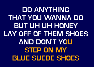 DO ANYTHING
THAT YOU WANNA DO
BUT UH UH HONEY
LAY OFF OF THEM SHOES
AND DON'T YOU
STEP ON MY
BLUE SUEDE SHOES