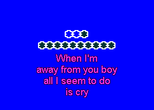 E3313
W

When I'm
away from you boy
all I seem to do

is cry