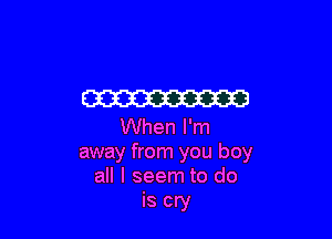 W3

When I'm
away from you boy
all I seem to do

is cry