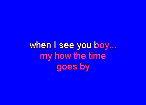 when I see you boy...

my how the time
goes by