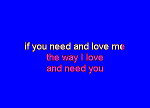 if you need and love me

the way I love
and need you