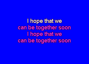 I hope that we
can be together soon

I hope that we
can be together soon