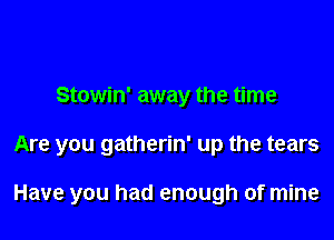Stowin' away the time

Are you gatherin' up the tears

Have you had enough of mine