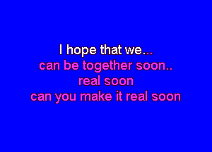 I hope that we...
can be together soon..

real soon
can you make it real soon