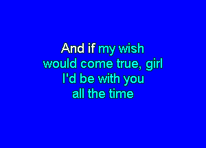 And if my wish
would come true, girl

I'd be with you
all the time