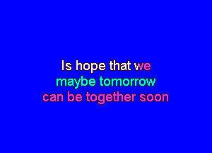 ls hope that we

maybe tomorrow
can be together soon