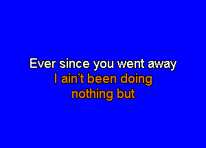 Ever since you went away

I ain t been doing
nothing but