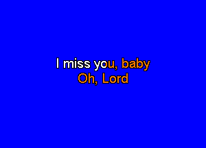 I miss you, baby

Oh, Lord