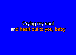 Crying my soul

and heart out to you, baby