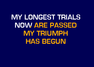 MY LONGEST TRIALS
NOW ARE PASSED
MY TRIUMPH

HAS BEGUN