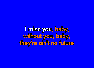 I miss you, baby,

without you, baby,
they re ain t no future