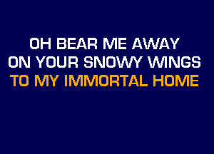 0H BEAR ME AWAY
ON YOUR SNOWY WINGS
TO MY IMMORTAL HOME