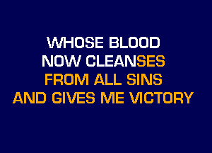 WHOSE BLOOD

NOW CLEANSES

FROM ALL SINS
AND GIVES ME VICTORY