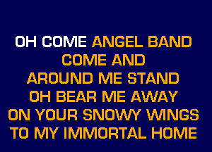 0H COME ANGEL BAND
COME AND
AROUND ME STAND
0H BEAR ME AWAY
ON YOUR SNOWY WINGS
TO MY IMMORTAL HOME