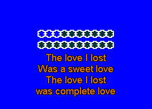 W
W

The love I lost
Was a sweet love
The love I lost
was complete love