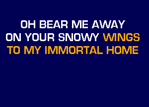 0H BEAR ME AWAY
ON YOUR SNOWY WINGS
TO MY IMMORTAL HOME
