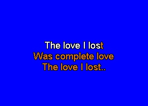 The love I lost

Was complete love
The love I lost..