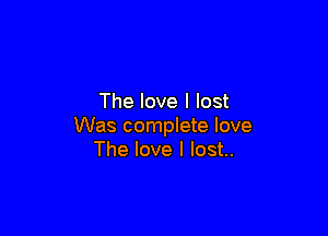 The love I lost

Was complete love
The love I lost..
