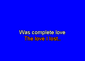 Was complete love
The love I lost..