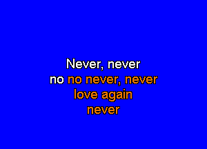 Never, never

no no never, never
love again
never
