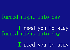 Turned night into day

I need you to stay
Turned night into day

I need you to stay