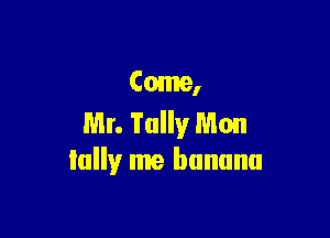 Come,

Mr. Tally Mon
Ially me banana