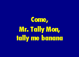 Come,

Mr. Tally Mon,
lolly me banana