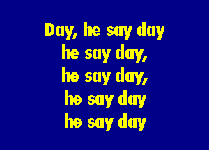 Dav, he say day
he say day,

he say day,
he say day
he say day