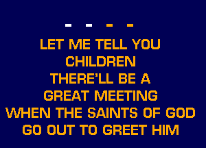 LET ME TELL YOU
CHILDREN
THERE'LL BE A
GREAT MEETING
VUHEN THE SAINTS OF GOD
GO OUT TO GREET HIM