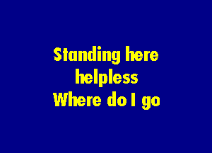 Standing here
helpless

Where dol go