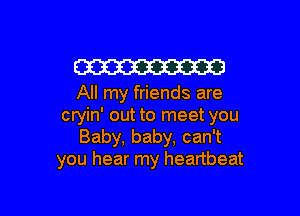 W

All my friends are

cryin' out to meet you
Baby, baby, can't
you hear my heartbeat