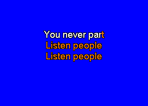 You never part
Listen people

Listen people