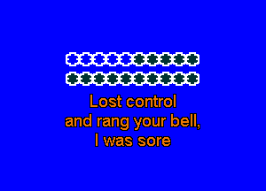 W
W

Lost control
and rang your bell,
I was sore