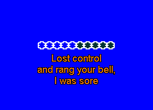 W3

Lost control
and rang your bell,
I was sore