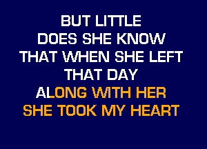 BUT LITI'LE
DOES SHE KNOW
THAT WHEN SHE LEFT
THAT DAY
ALONG WITH HER
SHE TOOK MY HEART