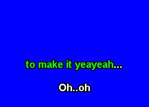 to make it yeayeah...

Oh..oh
