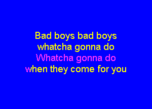 Bad boys bad boys
Whatcha gonna do

Whatcha gonna do
when they come for you