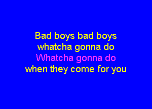 Bad boys bad boys
Whatcha gonna do

Whatcha gonna do
when they come for you