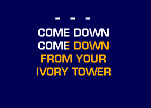 COME DOWN
COME DOWN

FROM YOUR
IVORY TOWER