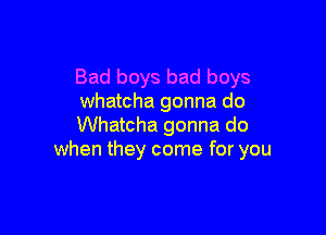 Bad boys bad boys
Whatcha gonna do

Whatcha gonna do
when they come for you