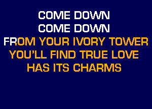 COME DOWN
COME DOWN
FROM YOUR IVORY TOWER
YOU'LL FIND TRUE LOVE
HAS ITS CHARMS