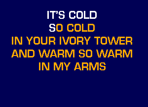 IT'S COLD
SO COLD
IN YOUR IVORY TOWER

AND WARM SO WARM
IN MY ARMS