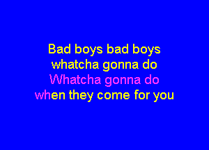 Bad boys bad boys
Whatcha gonna do

Whatcha gonna do
when they come for you