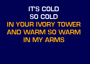 IT'S COLD
SO COLD
IN YOUR IVORY TOWER

AND WARM SO WARM
IN MY ARMS