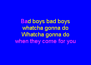 Bad boys bad boys
Whatcha gonna do

Whatcha gonna do
when they come for you