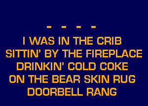 I WAS IN THE CRIB
SITI'IN' BY THE FIREPLACE
DRINKIM COLD COKE
ON THE BEAR SKIN RUG
DOORBELL RANG