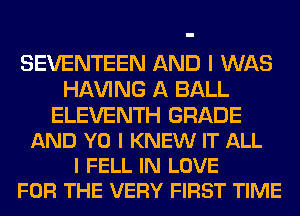 SEVENTEEN AND I WAS
Hl-W'ING A BALL

ELEVENTH GRADE
AND Y0 I KNEW IT ALL
I FELL IN LOVE
FOR THE VERY FIRST TIME