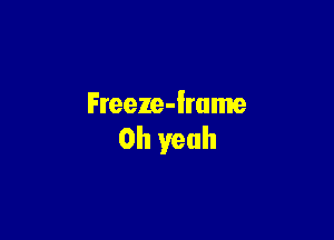 Freeze-Imme

Oh yeah