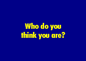 Who do you

think you are?