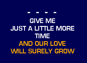 GIVE ME
JUST A LITTLE MORE
TIME
AND OUR LOVE
WLL SURELY GROW